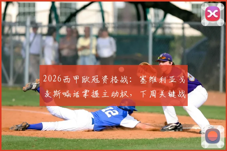 2026西甲欧冠资格战:塞维利亚戈麦斯喊话掌握主动权,下周关键战不容有失
