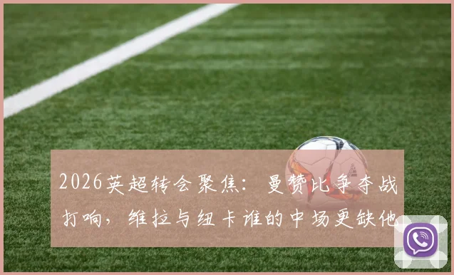 2026英超转会聚焦:曼赞比争夺战打响,维拉与纽卡谁的中场更缺他?球员意愿成关键