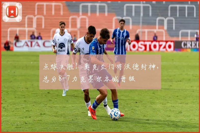 点球决胜！奥克兰门将沃德封神，总分8-7力克墨尔本城晋级