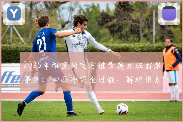 2026年维罗纳官方谴责奥尔班打架事件：回顾冲突全过程，解析俱乐部处罚依据与意甲纪律现状