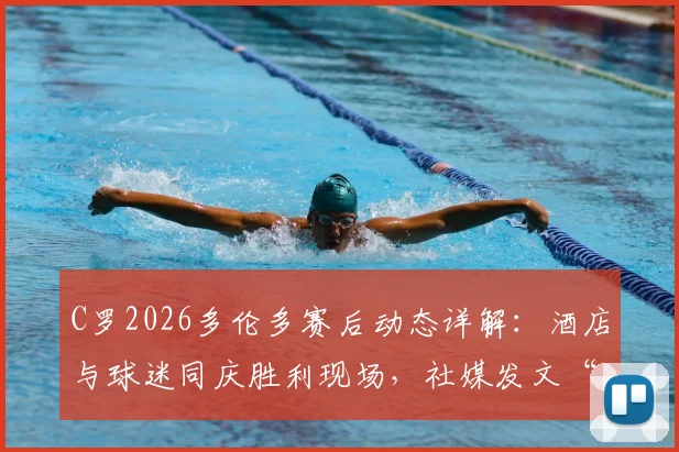 C罗2026多伦多赛后动态详解:酒店与球迷同庆胜利现场,社媒发文“爱来自多伦多”引热议