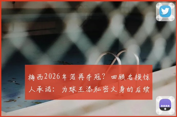 梅西2026年若再夺冠?回顾名模惊人承诺:为球王添私密文身的后续与风波详解