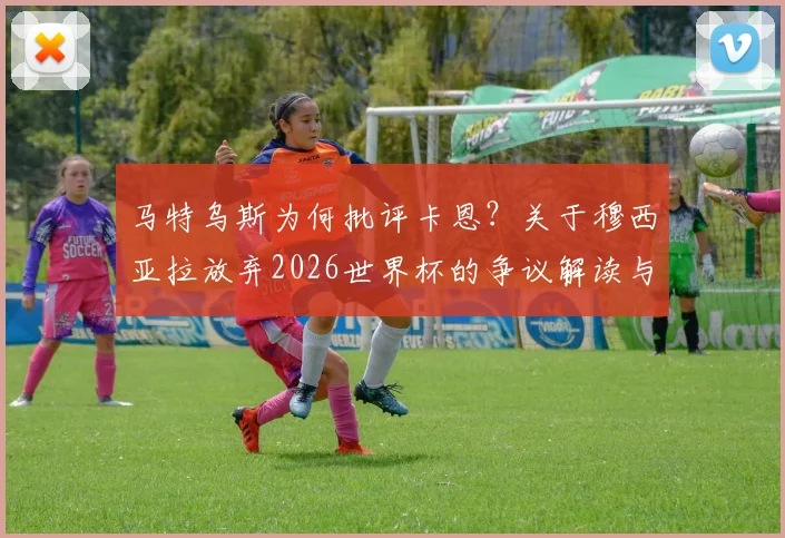 马特乌斯为何批评卡恩？关于穆西亚拉放弃2026世界杯的争议解读与球员前景分析