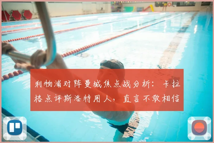 利物浦对阵曼城焦点战分析:卡拉格点评斯洛特用人,直言不敢相信萨拉赫未首发原因探讨