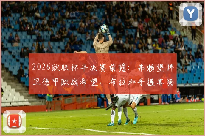 2026欧联杯半决赛前瞻：弗赖堡捍卫德甲欧战希望，布拉加手握客场平局晋级主动权，关键看点剖析