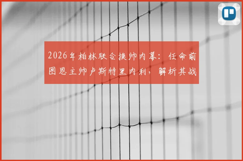 2026年柏林联合换帅内幕：任命前图恩主帅卢斯特里内利，解析其战术打法与球队阵容适配关键