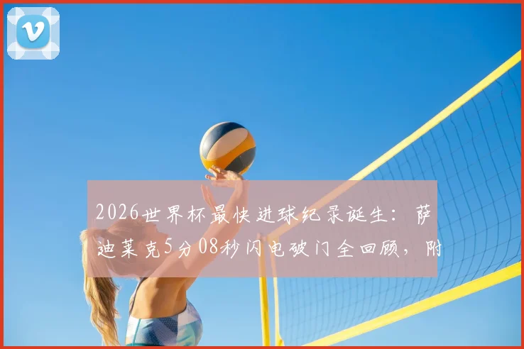2026世界杯最快进球纪录诞生:萨迪莱克5分08秒闪电破门全回顾,附进球视频集锦与历史排名解析