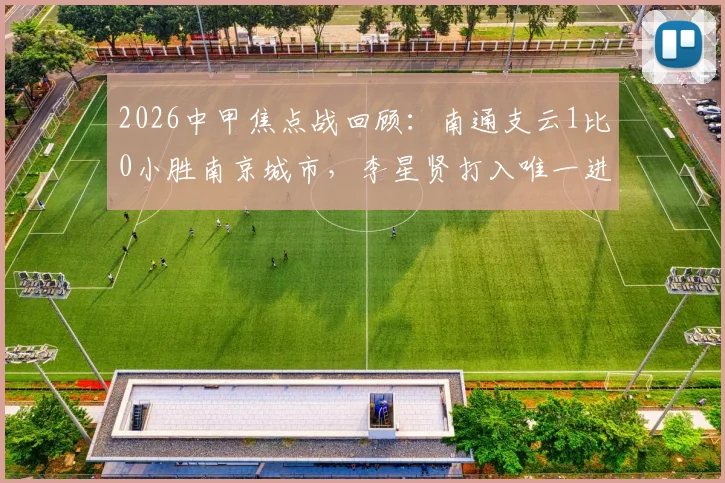 2026中甲焦点战回顾：南通支云1比0小胜南京城市，李星贤打入唯一进球，附比赛技术统计与精彩集锦