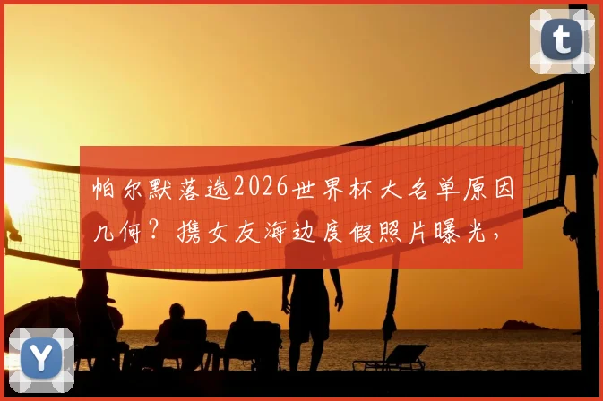 帕尔默落选2026世界杯大名单原因几何？携女友海边度假照片曝光，球员调整心态常用方法解析