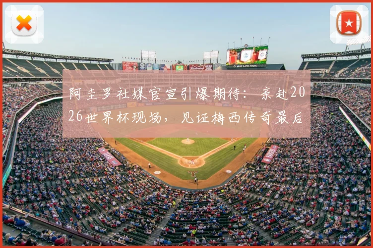 阿圭罗社媒官宣引爆期待：亲赴2026世界杯现场，见证梅西传奇最后一舞！