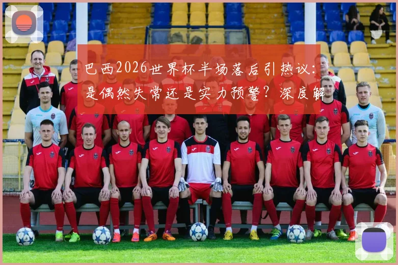 巴西2026世界杯半场落后引热议：是偶然失常还是实力预警？深度解析桑巴军团当前困境