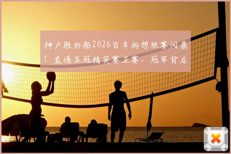 神户胜利船2026百年构想联赛问鼎！直通亚冠精英赛正赛，冠军背后阵容解析与未来展望