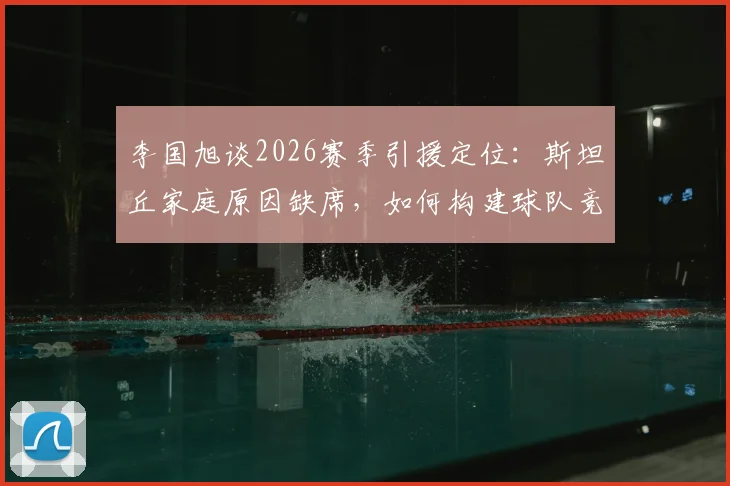 李国旭谈2026赛季引援定位：斯坦丘家庭原因缺席，如何构建球队竞争力成关键