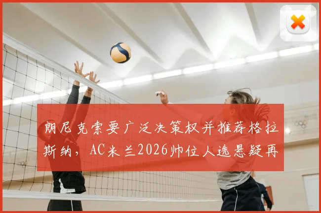 朗尼克索要广泛决策权并推荐格拉斯纳，AC米兰2026帅位人选悬疑再起，换帅背后深层分析