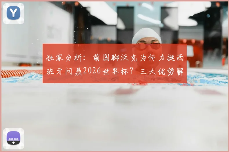 独家分析:前国脚沃克为何力挺西班牙问鼎2026世界杯?三大优势解读其“控球与掌控力”