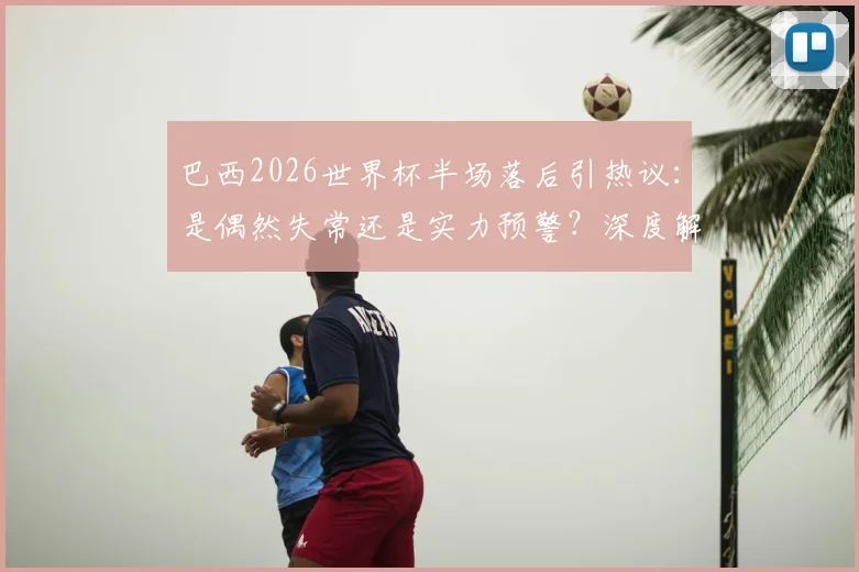 巴西2026世界杯半场落后引热议：是偶然失常还是实力预警？深度解析桑巴军团当前困境