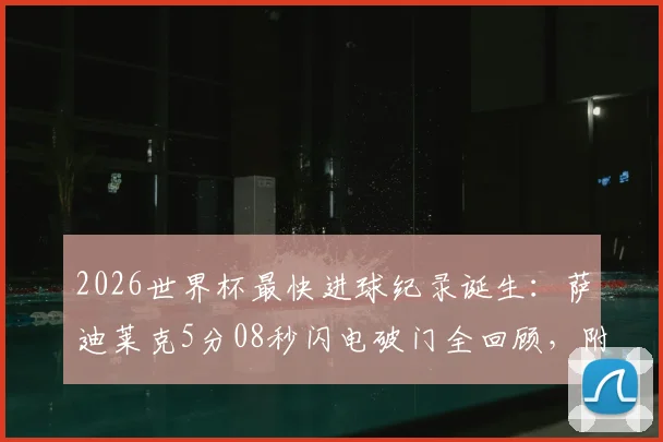 2026世界杯最快进球纪录诞生:萨迪莱克5分08秒闪电破门全回顾,附进球视频集锦与历史排名解析