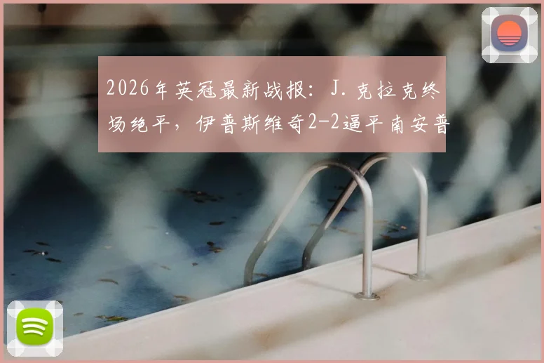 2026年英冠最新战报:J.克拉克终场绝平,伊普斯维奇2-2逼平南安普顿,赛事回顾与积分榜解析