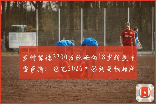 多特蒙德3200万欧砸向18岁新星卡雷萨斯:这笔2026年签约是物超所值还是刮彩票?深度解析其技术特点与前景