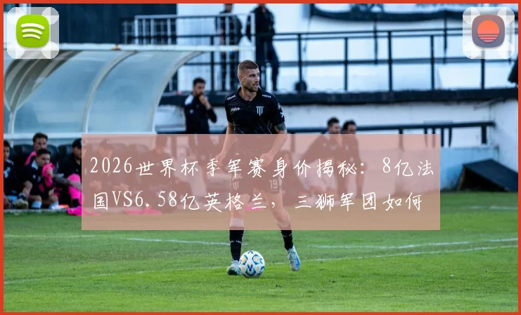 2026世界杯季军赛身价揭秘:8亿法国VS6.58亿英格兰,三狮军团如何破局?