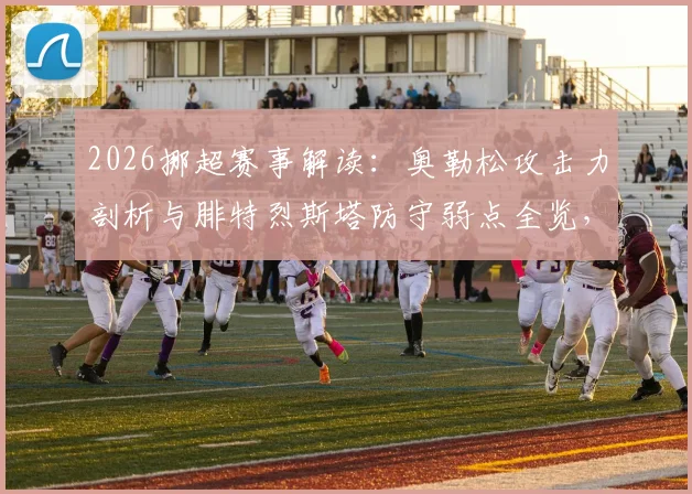 2026挪超赛事解读:奥勒松攻击力剖析与腓特烈斯塔防守弱点全览,附历史交锋数据与关键看点解析