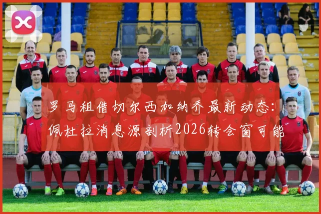 罗马租借切尔西加纳乔最新动态：佩杜拉消息源剖析2026转会窗可能