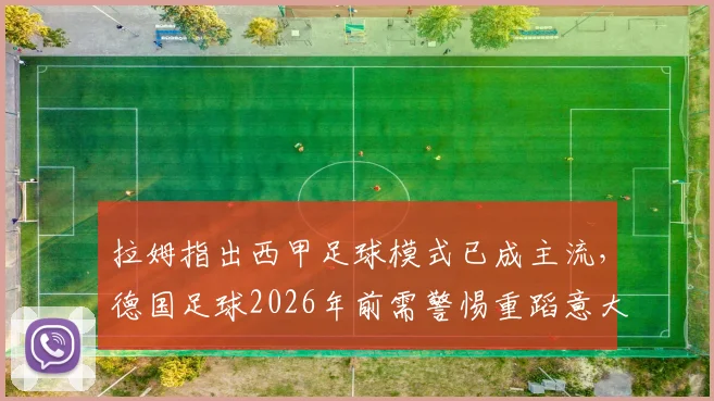 拉姆指出西甲足球模式已成主流,德国足球2026年前需警惕重蹈意大利覆辙,青训体系改革是关键