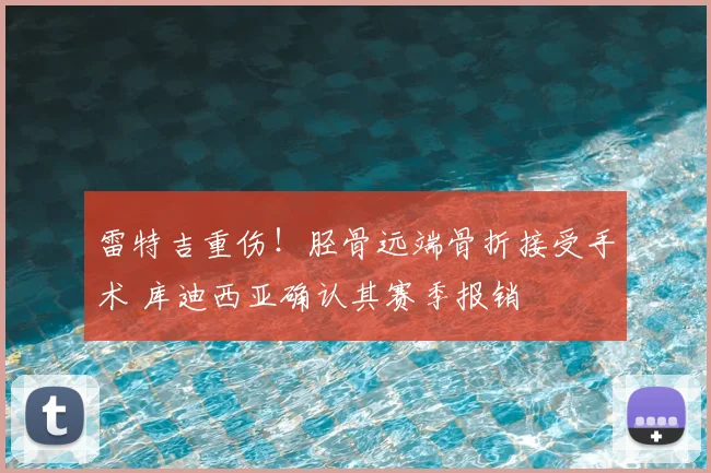 雷特吉重伤！胫骨远端骨折接受手术 库迪西亚确认其赛季报销