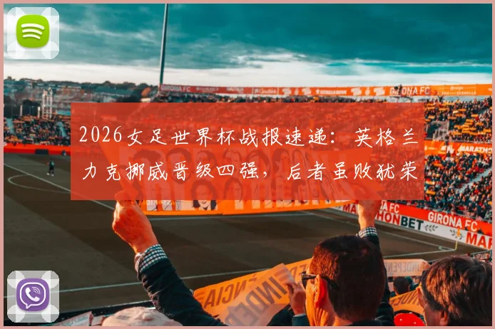 2026女足世界杯战报速递：英格兰力克挪威晋级四强，后者虽败犹荣创最佳战绩，哈兰德表现解析