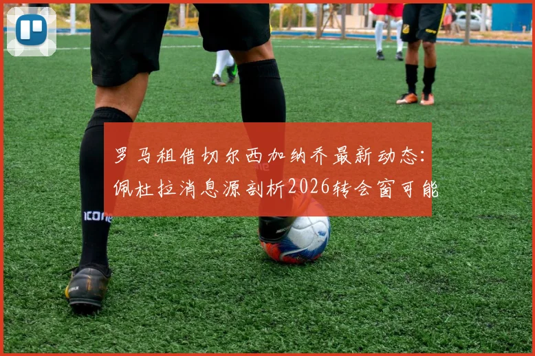 罗马租借切尔西加纳乔最新动态：佩杜拉消息源剖析2026转会窗可能