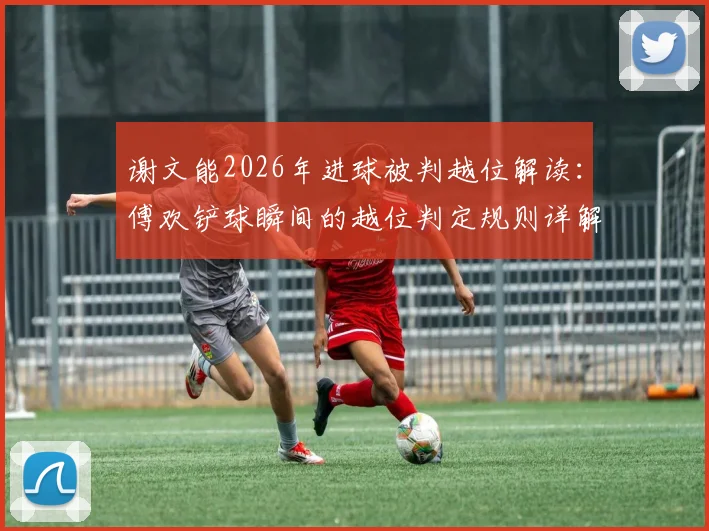 谢文能2026年进球被判越位解读：傅欢铲球瞬间的越位判定规则详解
