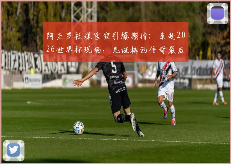 阿圭罗社媒官宣引爆期待:亲赴2026世界杯现场,见证梅西传奇最后一舞!