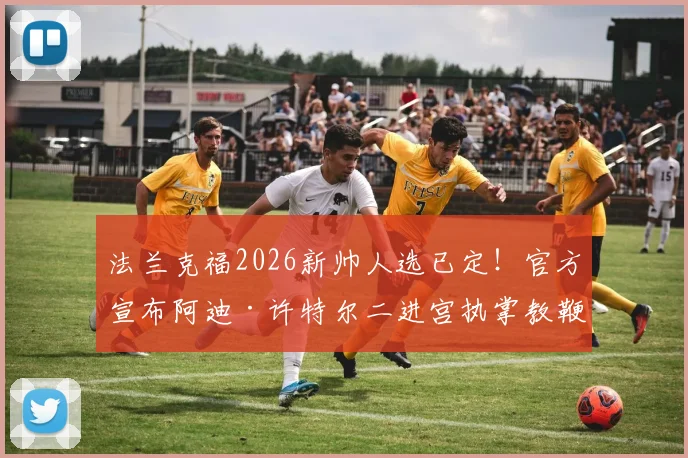 法兰克福2026新帅人选已定！官方宣布阿迪·许特尔二进宫执掌教鞭，签约3年至2026年详解