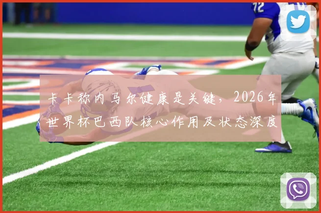 卡卡称内马尔健康是关键,2026年世界杯巴西队核心作用及状态深度分析