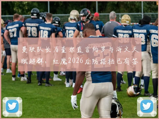 曼联队长马奎尔直言约罗与海文天赋超群,红魔2026后防搭档已有答案