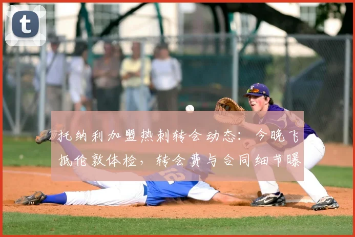 托纳利加盟热刺转会动态：今晚飞抵伦敦体检，转会费与合同细节曝光，能否赶上季前赛成焦点