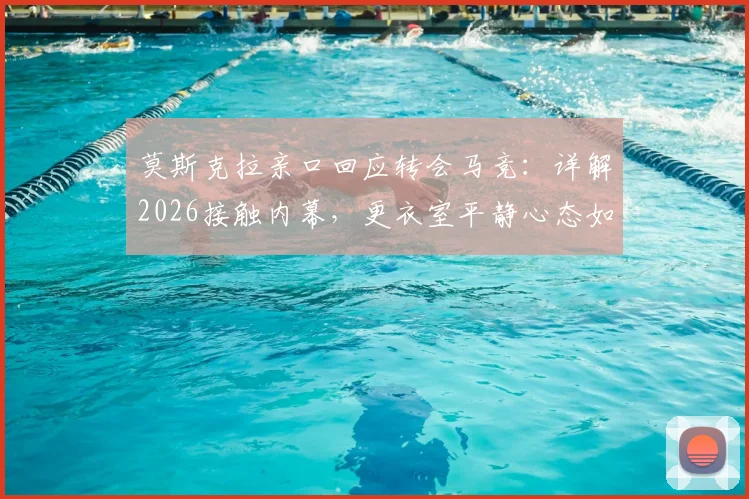 莫斯克拉亲口回应转会马竞:详解2026接触内幕,更衣室平静心态如何保持