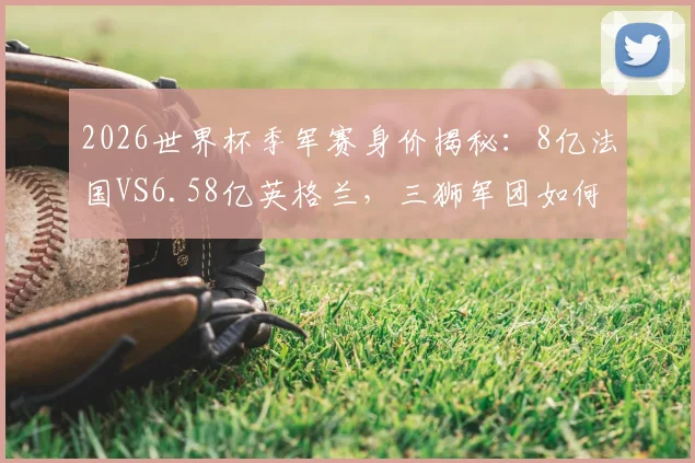 2026世界杯季军赛身价揭秘：8亿法国VS6.58亿英格兰，三狮军团如何破局？