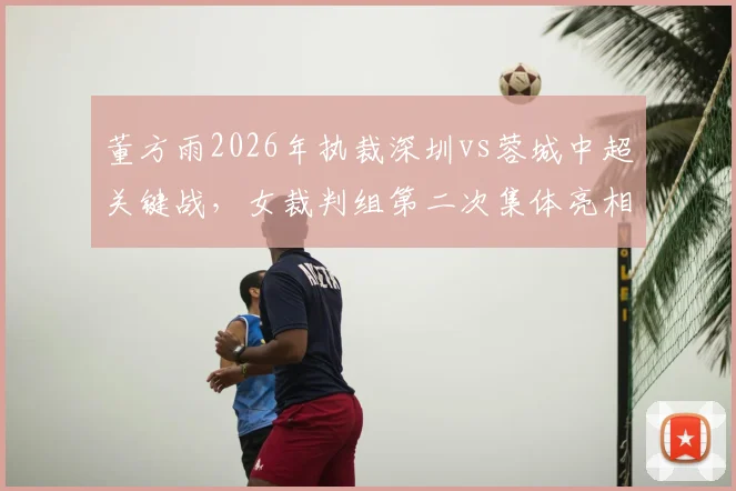 董方雨2026年执裁深圳vs蓉城中超关键战，女裁判组第二次集体亮相创历史