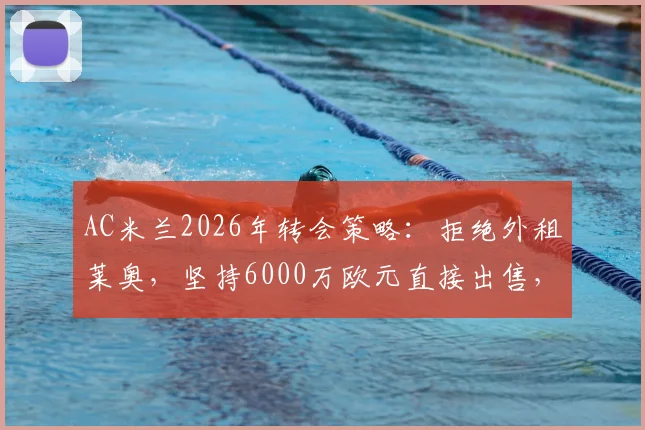 AC米兰2026年转会策略：拒绝外租莱奥，坚持6000万欧元直接出售，球队重建计划曝光