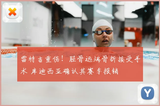 雷特吉重伤！胫骨远端骨折接受手术 库迪西亚确认其赛季报销