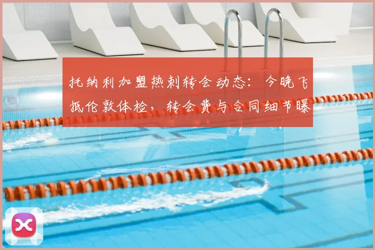 托纳利加盟热刺转会动态:今晚飞抵伦敦体检,转会费与合同细节曝光,能否赶上季前赛成焦点