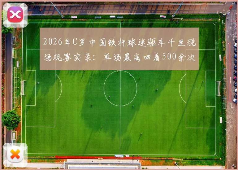 2026年C罗中国铁杆球迷驱车千里现场观赛实录：单场最高回看500余次背后的狂热与追赛心得