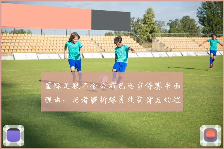 国际足联不会公布巴洛贡停赛书面理由,记者解析球员处罚背后的程序与依据